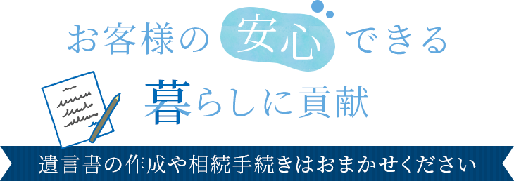 お客様の安心できる暮らしに貢献|遺言書の作成や相続手続きはおまかせください